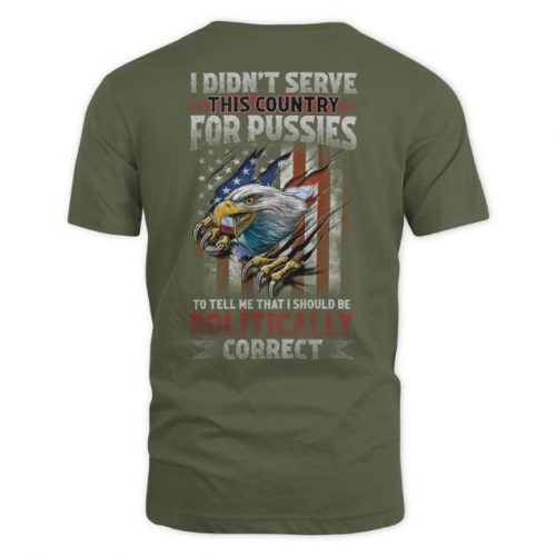 I Didn’t Serve This Country For Pussies To Tell Me That I Should Be Politically Correct Shirt, US Veteran Shirt, Veterans Day Gift