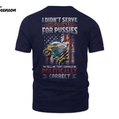 I Didn’t Serve This Country For Pussies To Tell Me That I Should Be Politically Correct Shirt, US Veteran Shirt, Veterans Day Gift