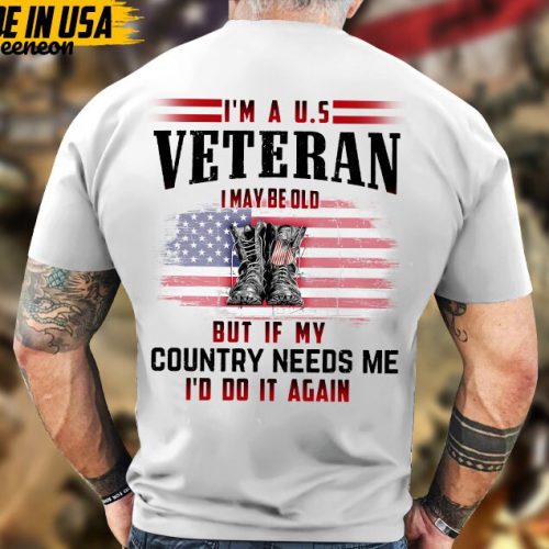 I’m A U.S Veteran, I May Be Old But If My Country Needs Me, I’d Do It Again Shirt, Veteran Unisex Shirt, Gift For Dad Men Veterans