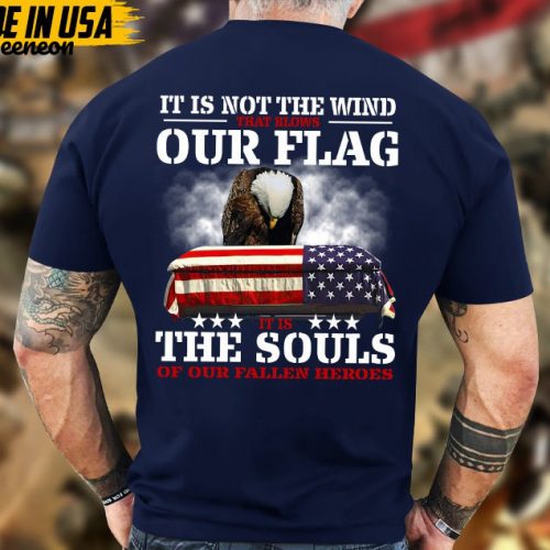 It Is Not The Wind That Blows Our Flag, It Is The Souls Of Our Fallen Heroes Unisex Shirt, Honor Veterans Shirt, Gift For Dad Grandpa Men