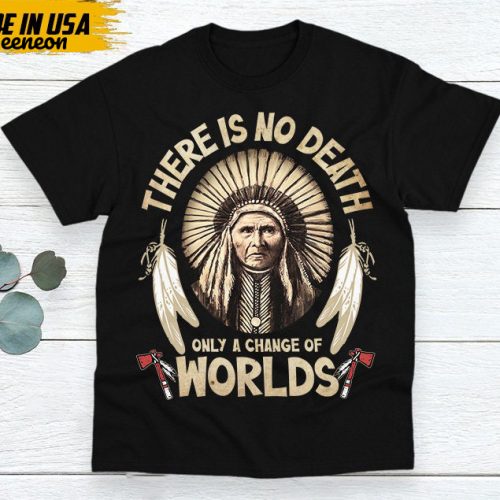 Native American Unisex T-Shirt, Native American Gift, Gift For Native, Indigenous Shirt, There Is No Death, Only A Changes Of Worlds