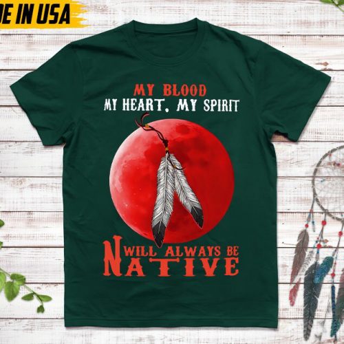 Native American Unisex T-Shirt,Native American Gift,Native American Pride Indigenous Shirt,My Blood My Heart My Spirit Will Always Be Native