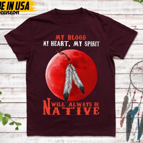 Native American Unisex T-Shirt,Native American Gift,Native American Pride Indigenous Shirt,My Blood My Heart My Spirit Will Always Be Native