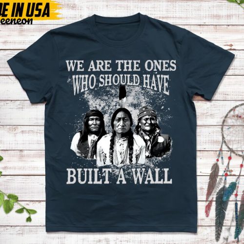 Native American Unisex T-Shirt, Native American Gift, Native American Pride Indigenous Shirt, We Are The Ones Who Should Have Built A Wall