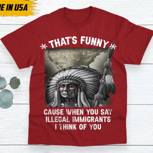 Native American Unisex T-Shirt, Native Americans Clothing, Native American Pride Indigenous Shirt, That’s Funny Cause When You Say Illegal