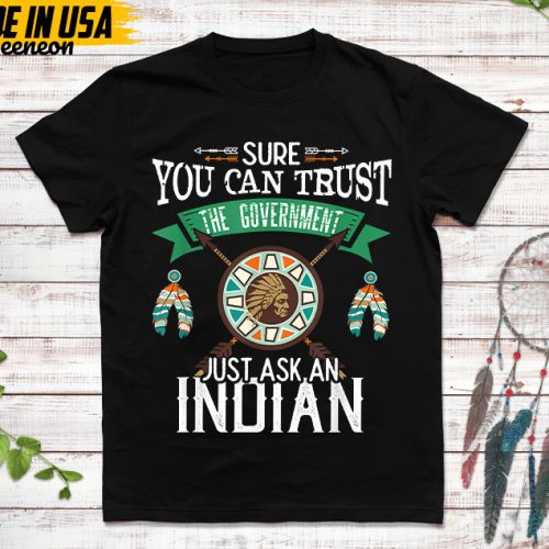 Native American Unisex T-Shirt, Native Gift, Native American Pride Indigenous Shirt, Sure You Can Trust The Government Just Ask An Indian