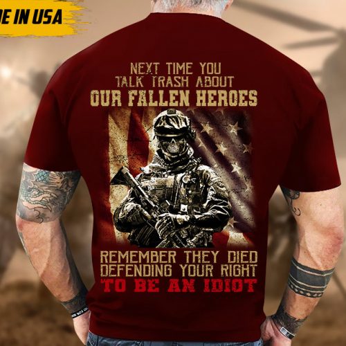 Next Time You Talk Trash About Our Fallen Heroes, Remember They Died Defending Your Right To Be A Idiot Shirt, Veteran Shirt For Dad Grandpa