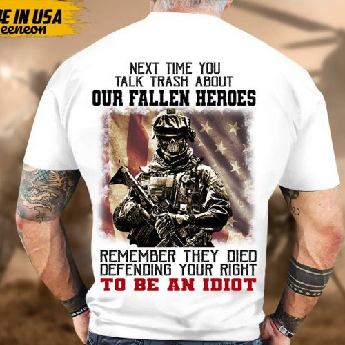 Next Time You Talk Trash About Our Fallen Heroes, Remember They Died Defending Your Right To Be A Idiot Shirt, Veteran Shirt For Dad Grandpa