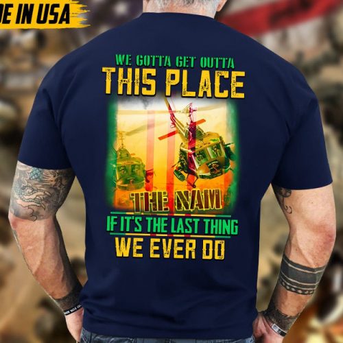 We Gotta Get Outta This Place If It’s The Last Thing We Ever Do, Vietnam Veteran T-Shirt, Vietnam Veteran Gift, Patriotic Fathers Day Gift