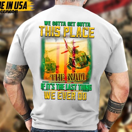 We Gotta Get Outta This Place If It’s The Last Thing We Ever Do, Vietnam Veteran T-Shirt, Vietnam Veteran Gift, Patriotic Fathers Day Gift