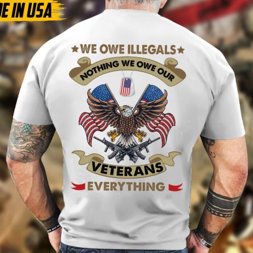 We Owe Illegals Nothing, We Owe Our Veterans Everything, Proud Veteran Shirt, Gifts For Dad Grandpa On Veterans Day, Veteran Unisex Shirt