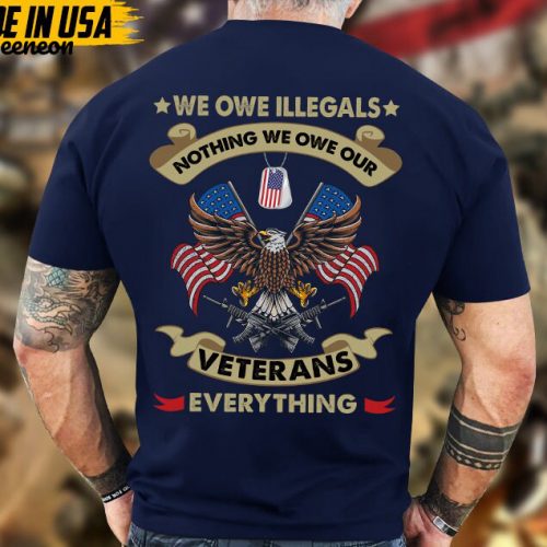 We Owe Illegals Nothing, We Owe Our Veterans Everything, Proud Veteran Shirt, Gifts For Dad Grandpa On Veterans Day, Veteran Unisex Shirt