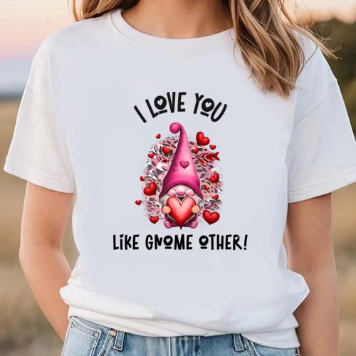 Cute Valentines Day Shirts, I Love You Like Gnome Other Pink Valentine T-Shirt