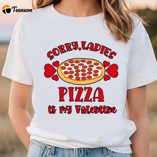 Cute Valentines Day Pizza T-shirt: Sorry Ladies Pizza Is My Valentine – Funny Gift