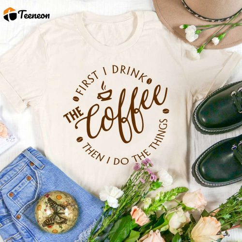 Coffee Addiction Shirt: First I Drink The Coffee Then I Do The Things – Funny Coffee Lover Tee