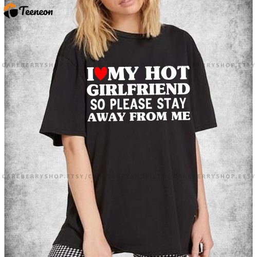 I Love My Girlfriend Tshirt: Personalized Couples Shirt Customized Love Tee – Stay Away Be Engaging!