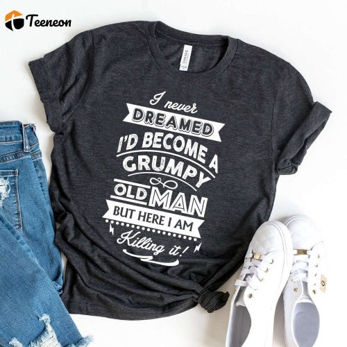 I Never Dreamed: Grumpy Old Man Shirt & Gift for Grandpas